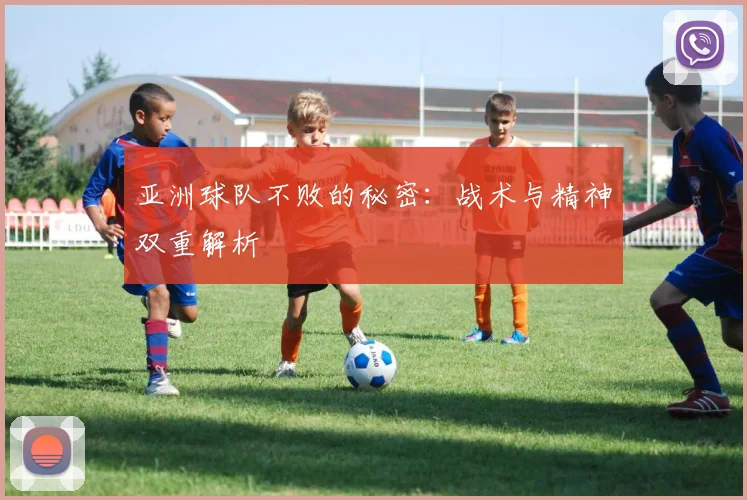 亚洲球队不败的秘密:战术与精神双重解析