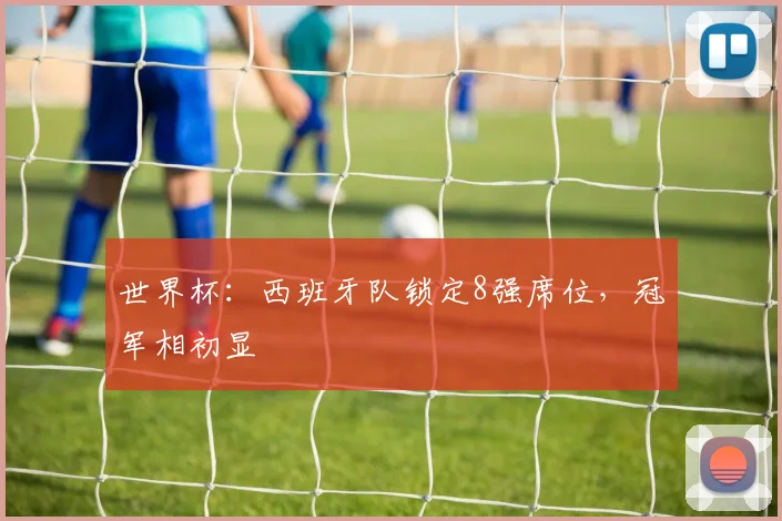 世界杯:西班牙队锁定8强席位,冠军相初显