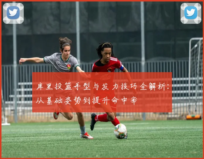 库里投篮手型与发力技巧全解析：从基础姿势到提升命中率