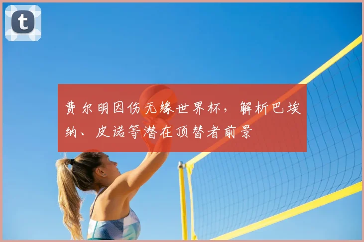 费尔明因伤无缘世界杯，解析巴埃纳、皮诺等潜在顶替者前景