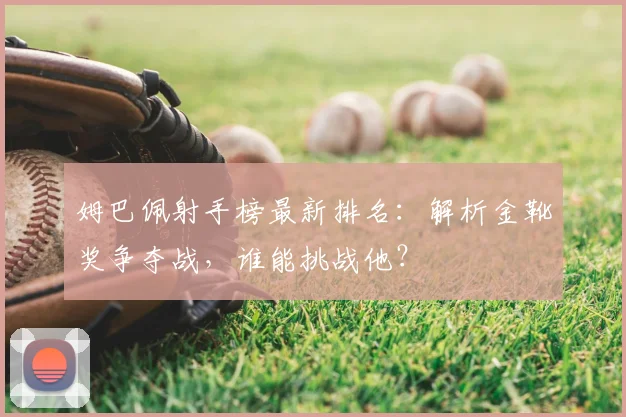 姆巴佩射手榜最新排名:解析金靴奖争夺战,谁能挑战他?