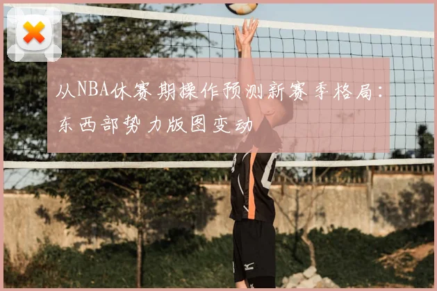从NBA休赛期操作预测新赛季格局：东西部势力版图变动