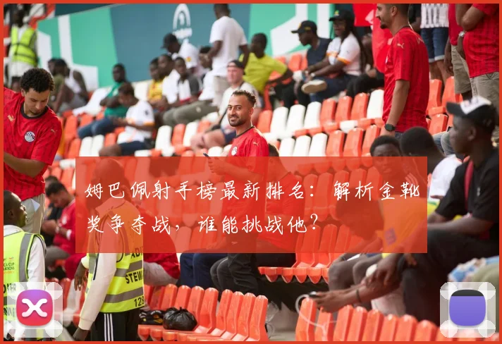 姆巴佩射手榜最新排名：解析金靴奖争夺战，谁能挑战他？