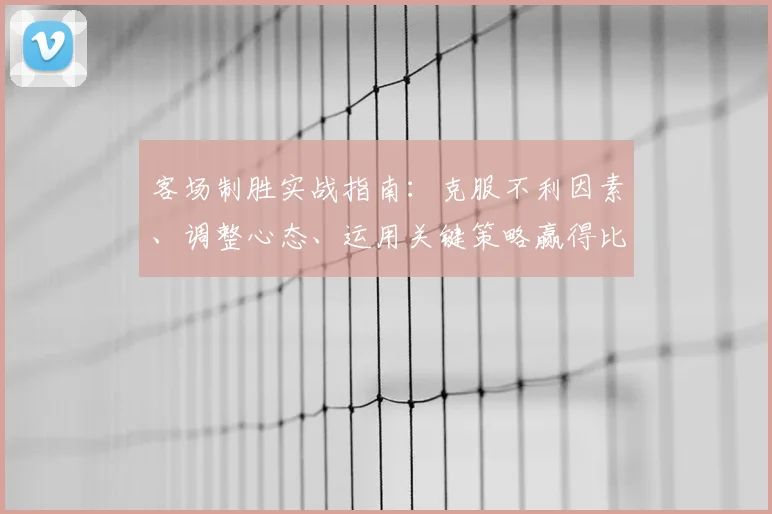 客场制胜实战指南:克服不利因素、调整心态、运用关键策略赢得比赛