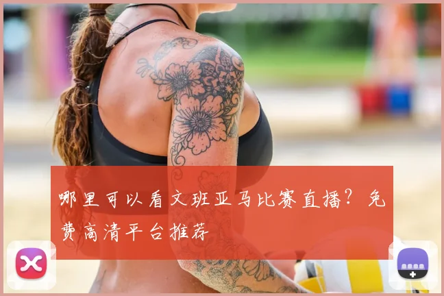 哪里可以看文班亚马比赛直播？免费高清平台推荐