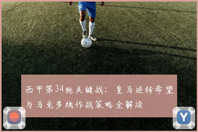 西甲第34轮关键战：皇马逆转希望与马竞多线作战策略全解读