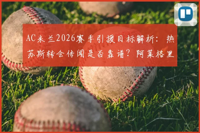 AC米兰2026赛季引援目标解析：热苏斯转会传闻是否靠谱？阿莱格里重建计划全览