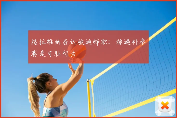 格拉维纳否认被迫辞职：称递补参赛是可耻行为