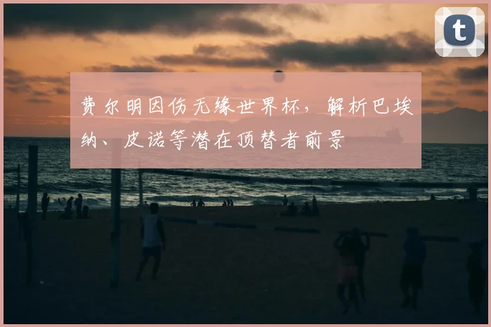 费尔明因伤无缘世界杯,解析巴埃纳、皮诺等潜在顶替者前景