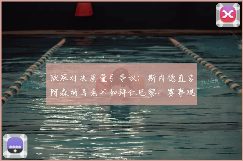 欧冠对决质量引争议:斯内德直言阿森纳马竞不如拜仁巴黎,赛事观赏性成焦点