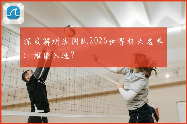 深度解析法国队2026世界杯大名单：谁能入选？