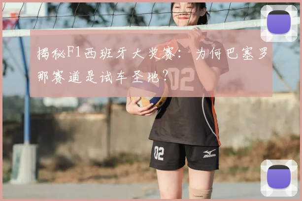 揭秘F1西班牙大奖赛：为何巴塞罗那赛道是试车圣地？