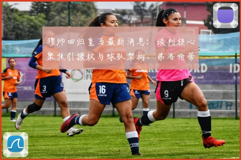 穆帅回归皇马最新消息：谈判核心聚焦引援权与球队架构，弗洛伦蒂诺如何回应？