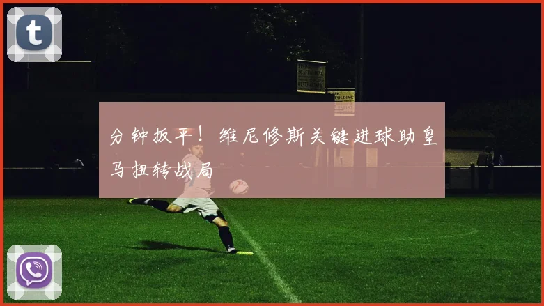 分钟扳平！维尼修斯关键进球助皇马扭转战局